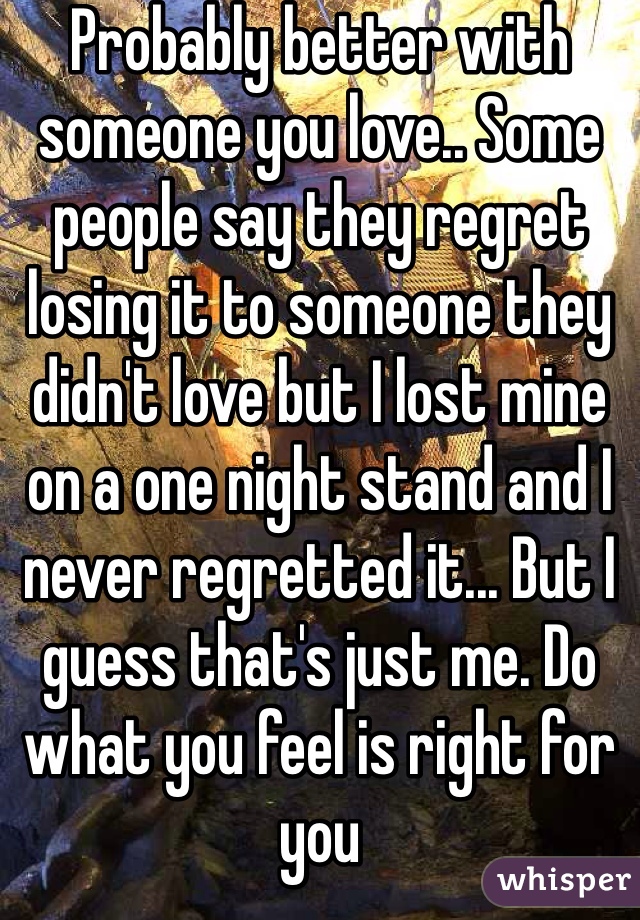 Probably better with someone you love.. Some people say they regret losing it to someone they didn't love but I lost mine on a one night stand and I never regretted it... But I guess that's just me. Do what you feel is right for you 