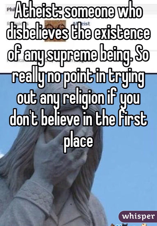 Atheist: someone who disbelieves the existence of any supreme being. So really no point in trying out any religion if you don't believe in the first place