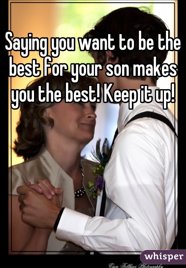 Saying you want to be the best for your son makes you the best! Keep it up!