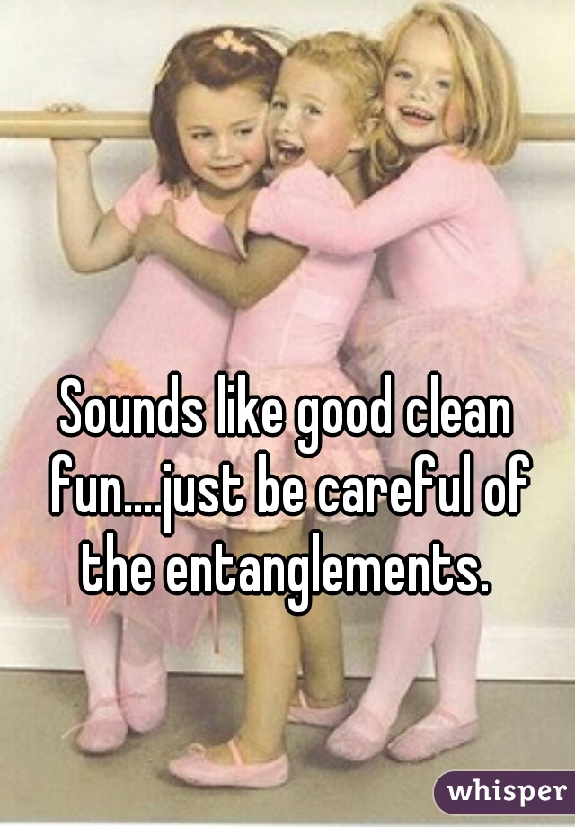 Sounds like good clean fun....just be careful of the entanglements. 