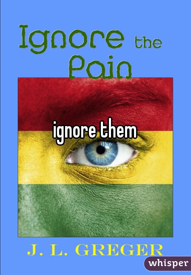 ignore them