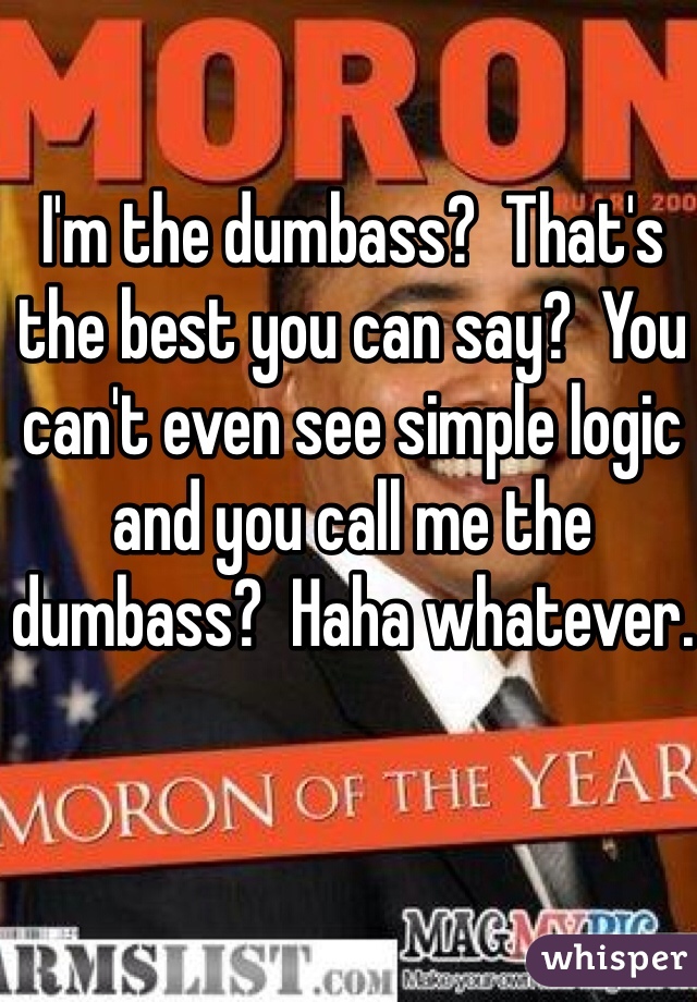 I'm the dumbass?  That's the best you can say?  You can't even see simple logic and you call me the dumbass?  Haha whatever.