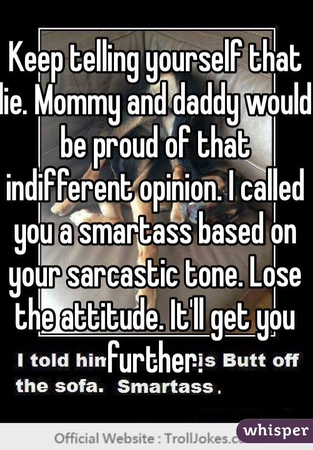 Keep telling yourself that lie. Mommy and daddy would be proud of that indifferent opinion. I called you a smartass based on your sarcastic tone. Lose the attitude. It'll get you further. 