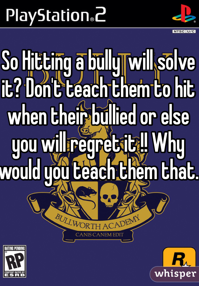 So Hitting a bully  will solve it? Don't teach them to hit when their bullied or else you will regret it !! Why would you teach them that. 