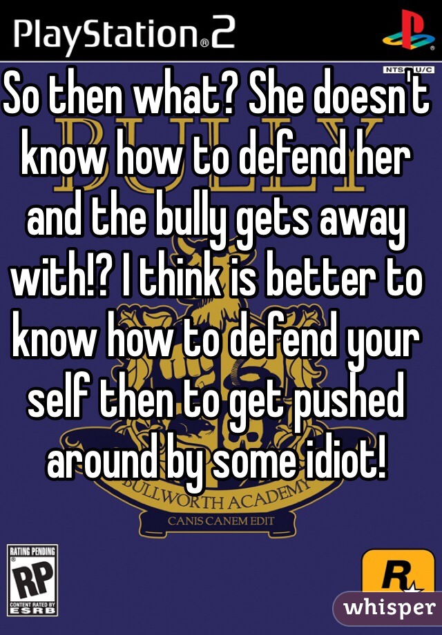 So then what? She doesn't know how to defend her and the bully gets away with!? I think is better to know how to defend your self then to get pushed around by some idiot!