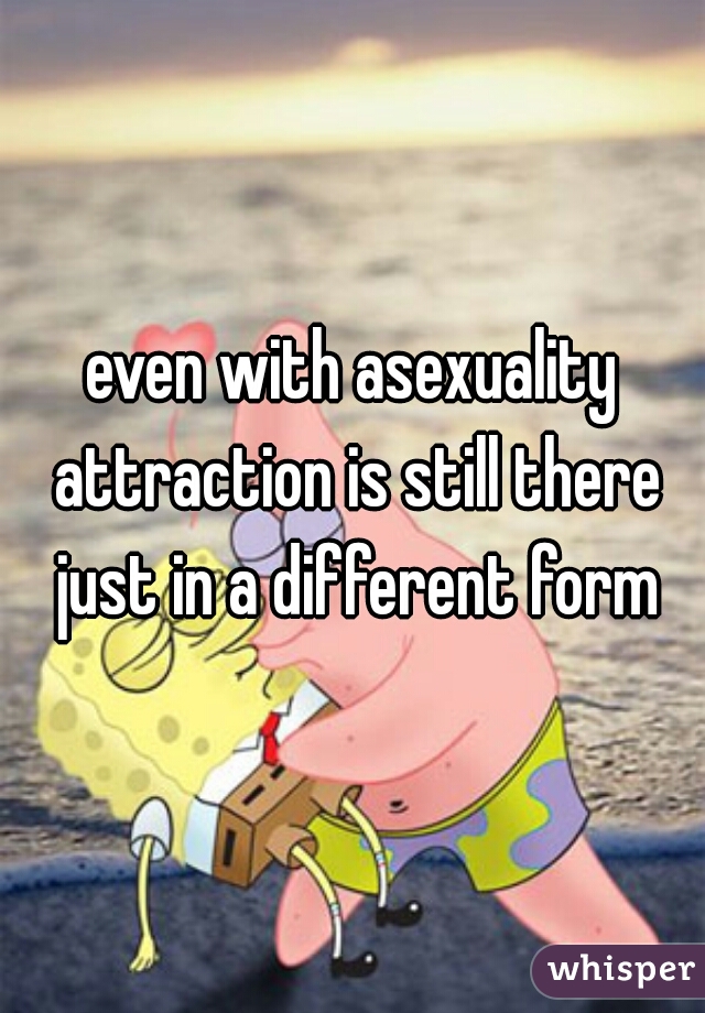 even with asexuality attraction is still there just in a different form