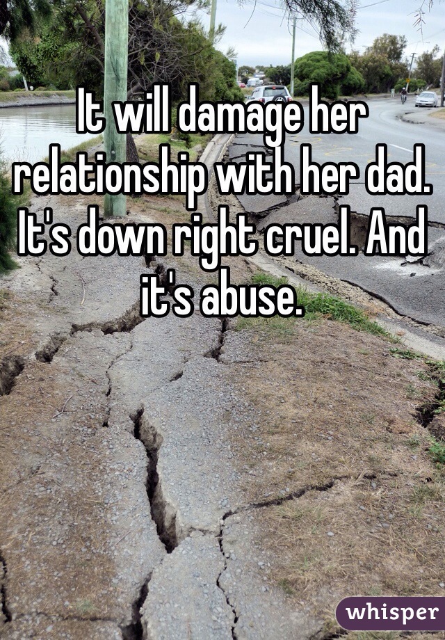 It will damage her relationship with her dad. It's down right cruel. And it's abuse. 