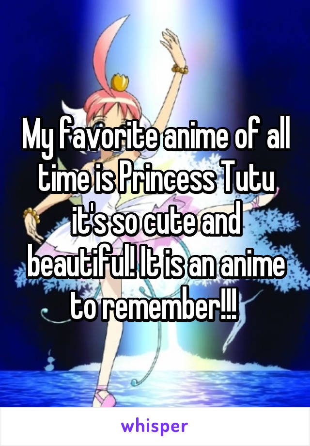 My favorite anime of all time is Princess Tutu it's so cute and beautiful! It is an anime to remember!!! 