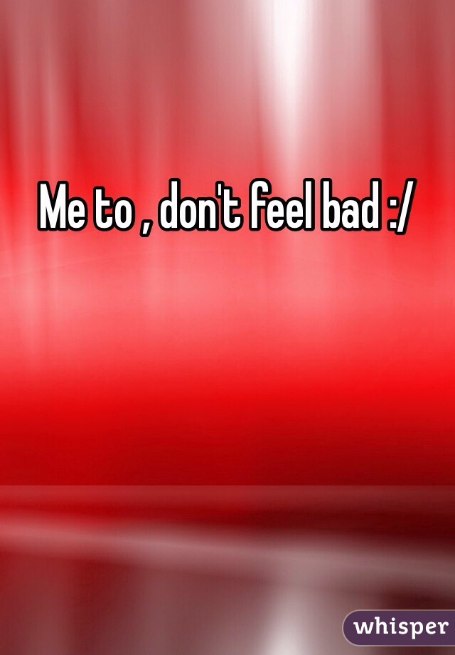 Me to , don't feel bad :/