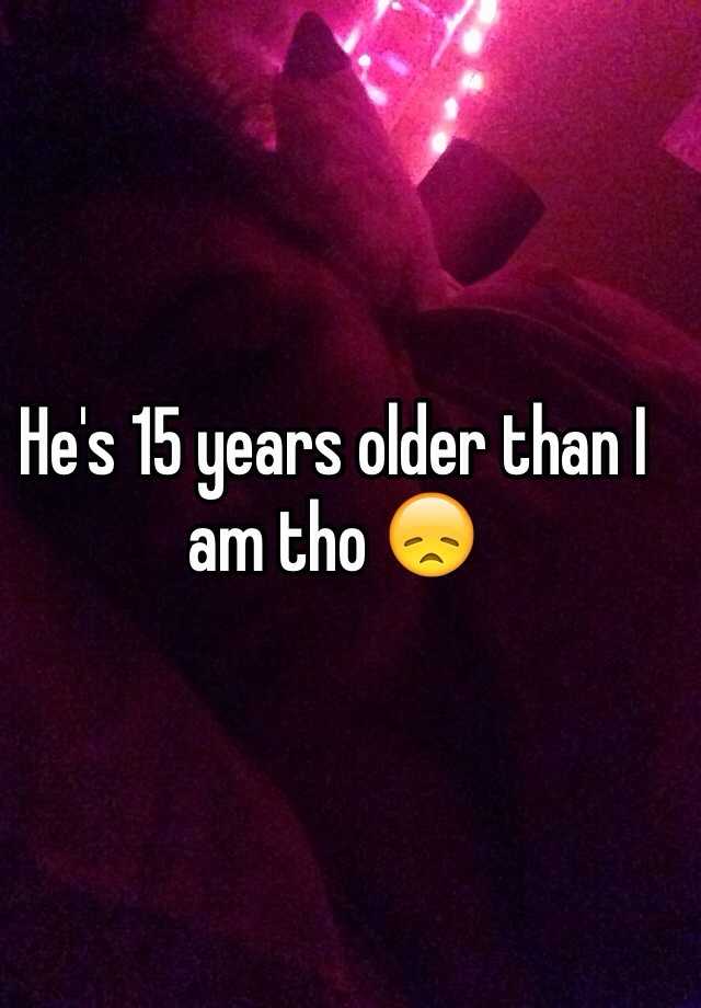 he-s-15-years-older-than-i-am-tho