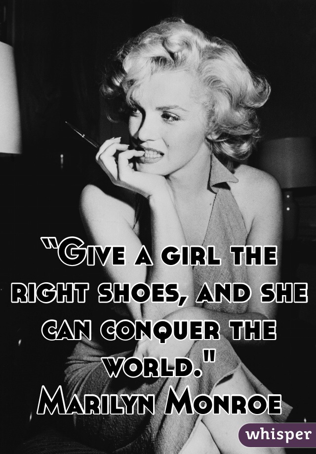 “Give a girl the right shoes, and she can conquer the world." 
Marilyn Monroe