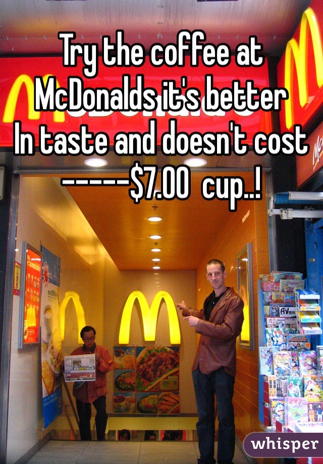 Try the coffee at McDonalds it's better
In taste and doesn't cost -----$7.00  cup..!