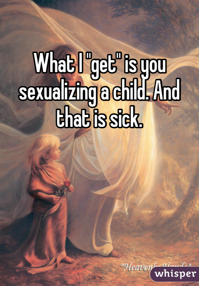 What I "get" is you sexualizing a child. And that is sick. 