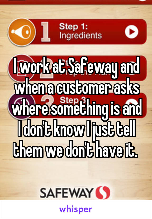 I work at Safeway and when a customer asks where something is and I don't know I just tell them we don't have it. 