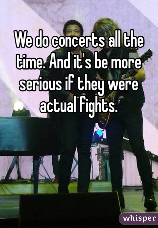 We do concerts all the time. And it's be more serious if they were actual fights.