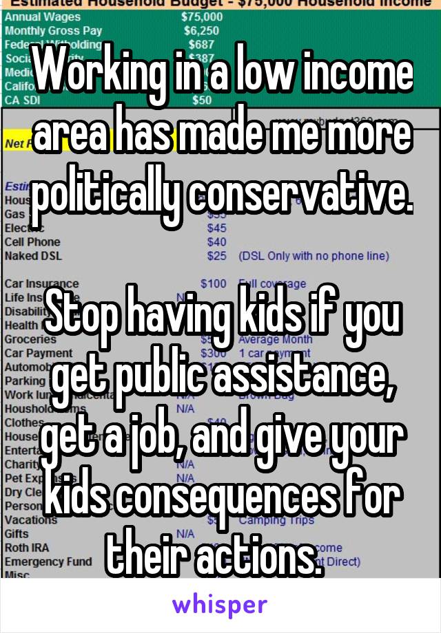 Working in a low income area has made me more politically conservative.

Stop having kids if you get public assistance, get a job, and give your kids consequences for their actions.  