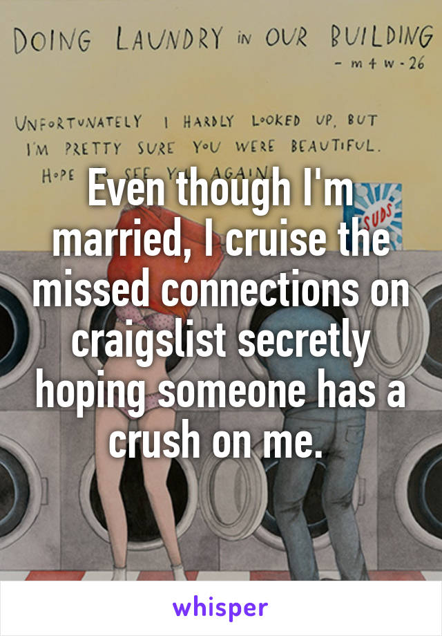 Even though I'm married, I cruise the missed connections on craigslist secretly hoping someone has a crush on me. 