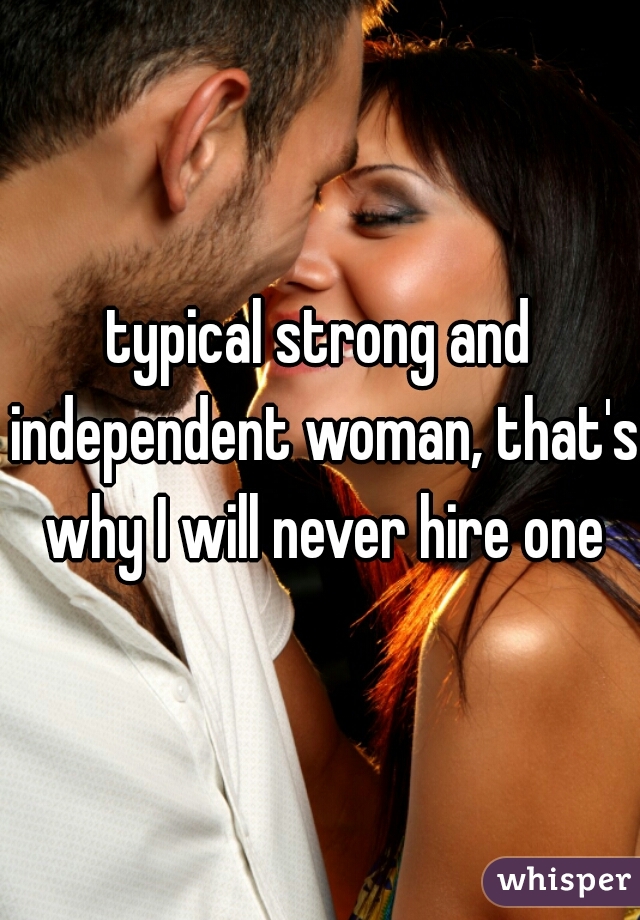 typical strong and independent woman, that's why I will never hire one