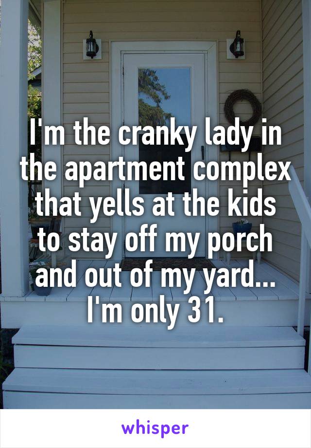 I'm the cranky lady in the apartment complex that yells at the kids to stay off my porch and out of my yard... I'm only 31.