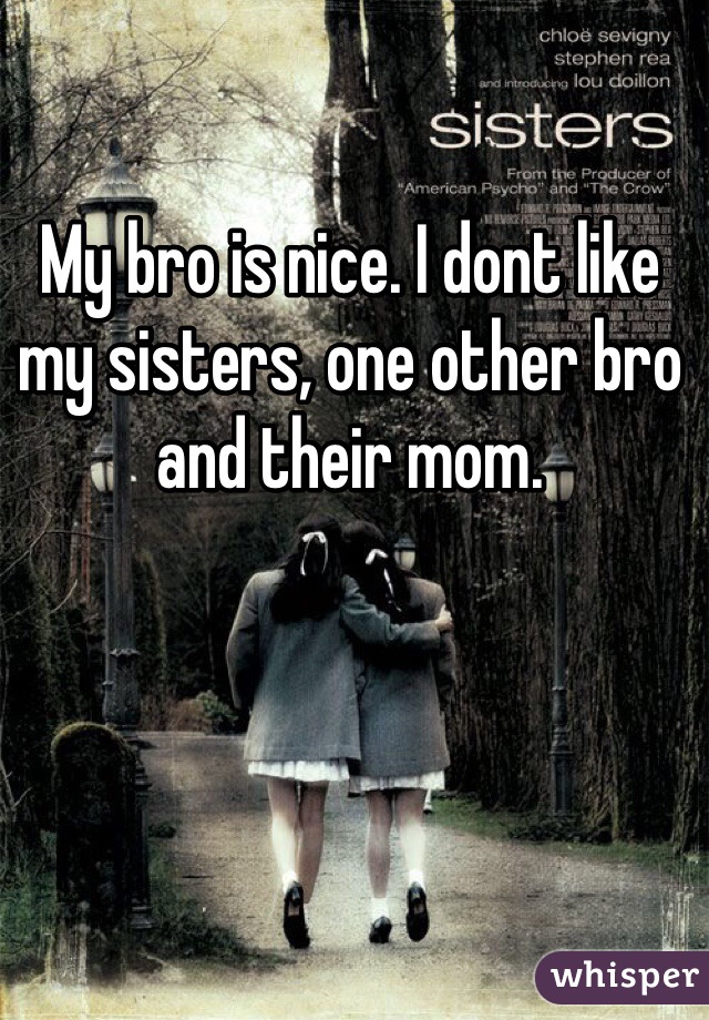 My bro is nice. I dont like my sisters, one other bro and their mom. 