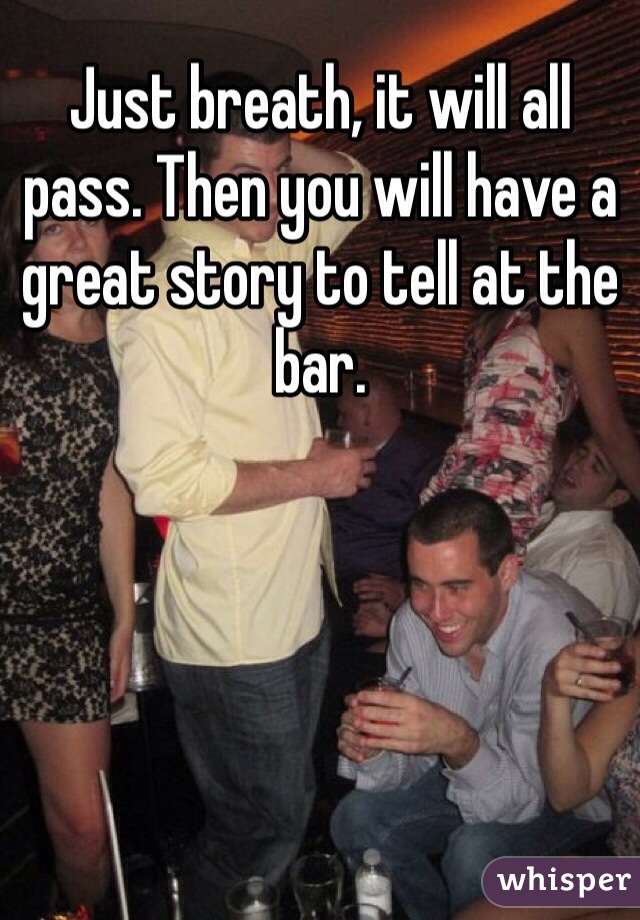 Just breath, it will all pass. Then you will have a great story to tell at the bar. 