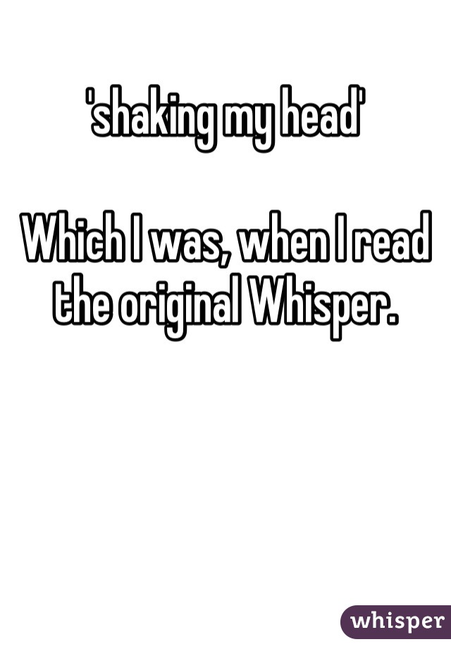 'shaking my head'

Which I was, when I read the original Whisper.