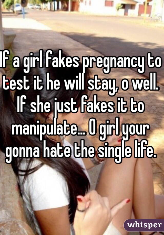 If a girl fakes pregnancy to test it he will stay, o well. If she just fakes it to manipulate... O girl your gonna hate the single life.