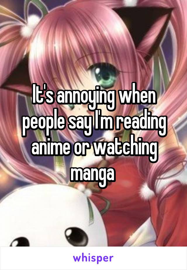 It's annoying when people say I'm reading anime or watching manga 