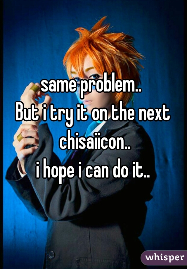 same problem.. 
But i try it on the next chisaiicon..
i hope i can do it..