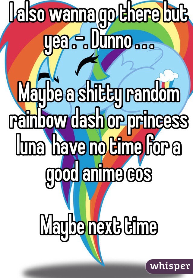 I also wanna go there but yea .-. Dunno . . . 

Maybe a shitty random rainbow dash or princess luna  have no time for a good anime cos

Maybe next time 

