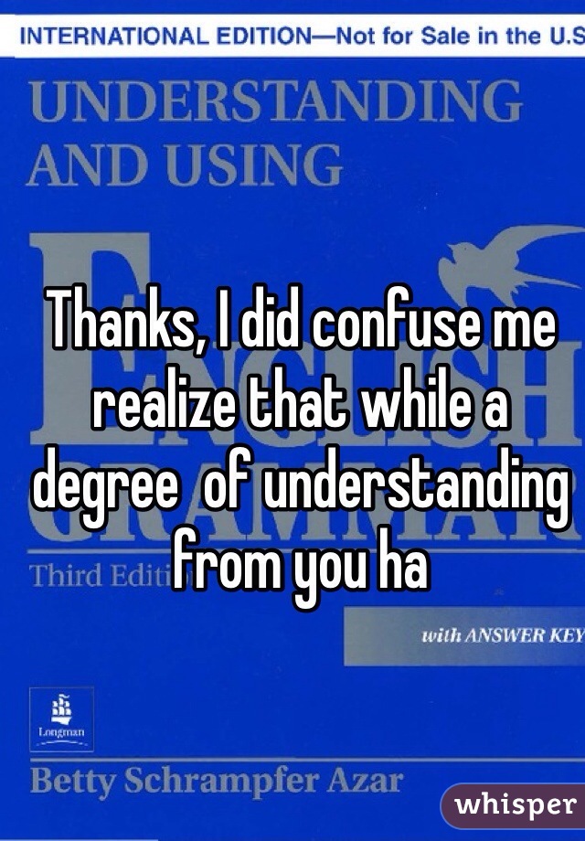 Thanks, I did confuse me realize that while a degree  of understanding from you ha 