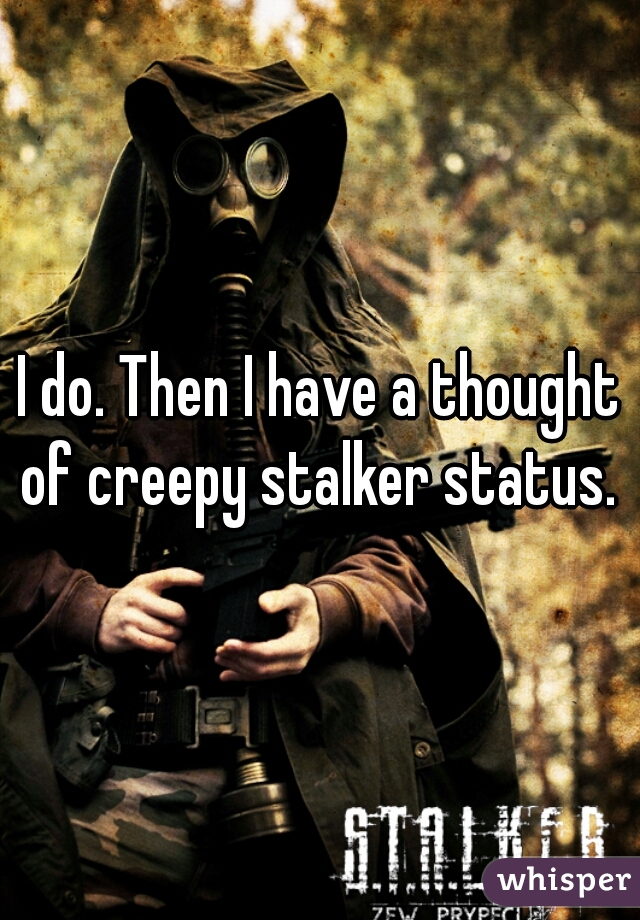 I do. Then I have a thought of creepy stalker status. 