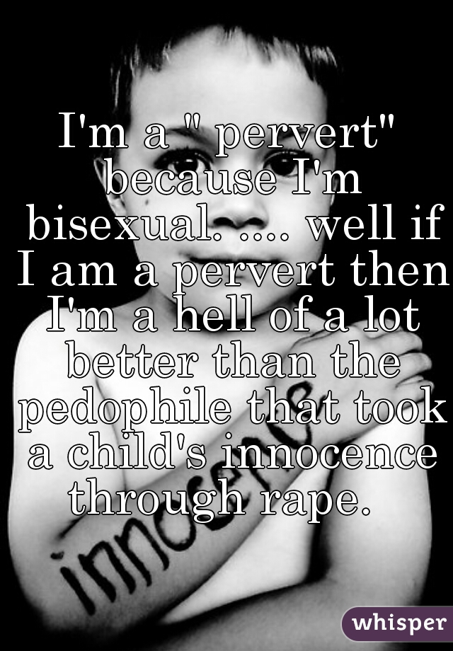 I'm a " pervert" because I'm bisexual. .... well if I am a pervert then I'm a hell of a lot better than the pedophile that took a child's innocence through rape.  