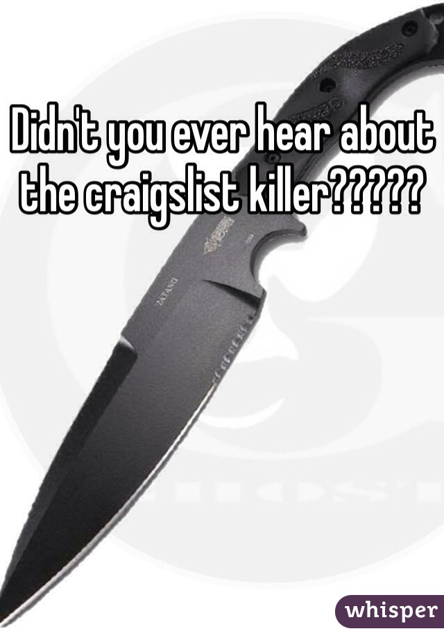 Didn't you ever hear about the craigslist killer?????