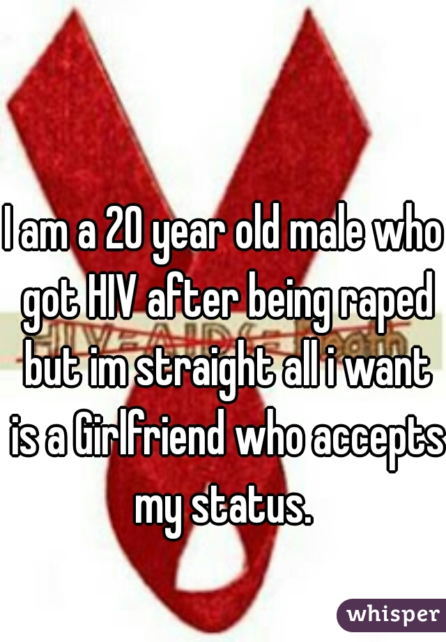 I am a 20 year old male who got HIV after being raped but im straight all i want is a Girlfriend who accepts my status. 