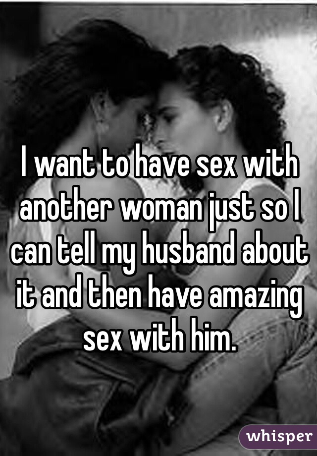 I want to have sex with another woman just so I can tell my husband about it and then have amazing sex with him. 