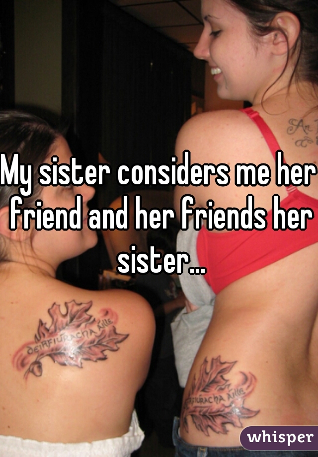 My sister considers me her friend and her friends her sister...