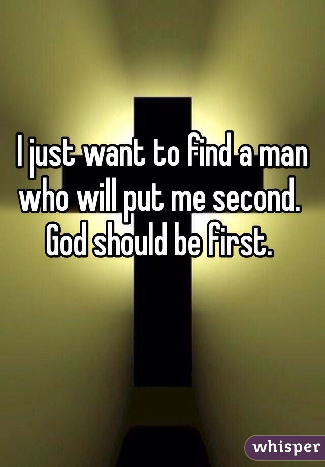  I just want to find a man who will put me second. God should be first. 
