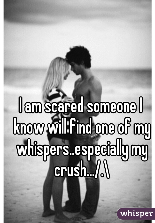 I am scared someone I know will find one of my whispers..especially my crush.../.\