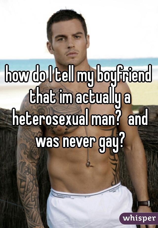 how do I tell my boyfriend that im actually a heterosexual man?  and was never gay?