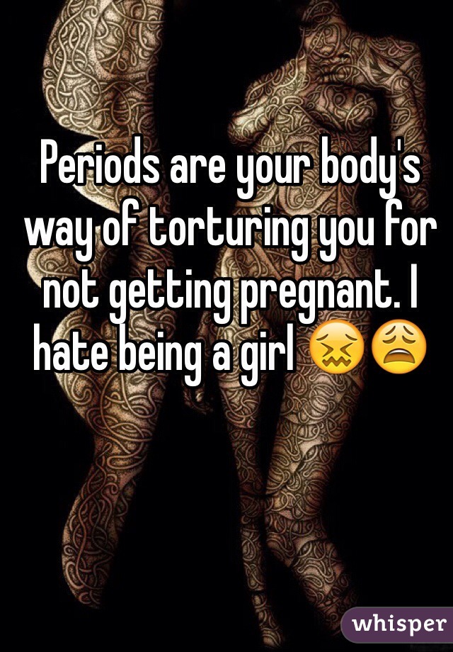 Periods are your body's way of torturing you for not getting pregnant. I hate being a girl 😖😩