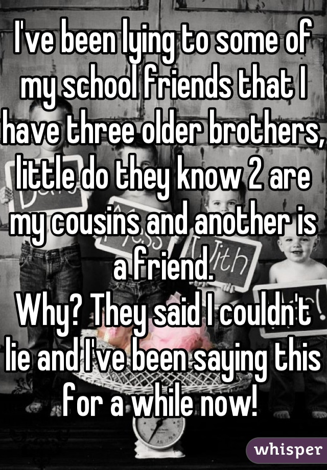 I've been lying to some of my school friends that I have three older brothers, little do they know 2 are my cousins and another is a friend. 
Why? They said I couldn't lie and I've been saying this for a while now! 