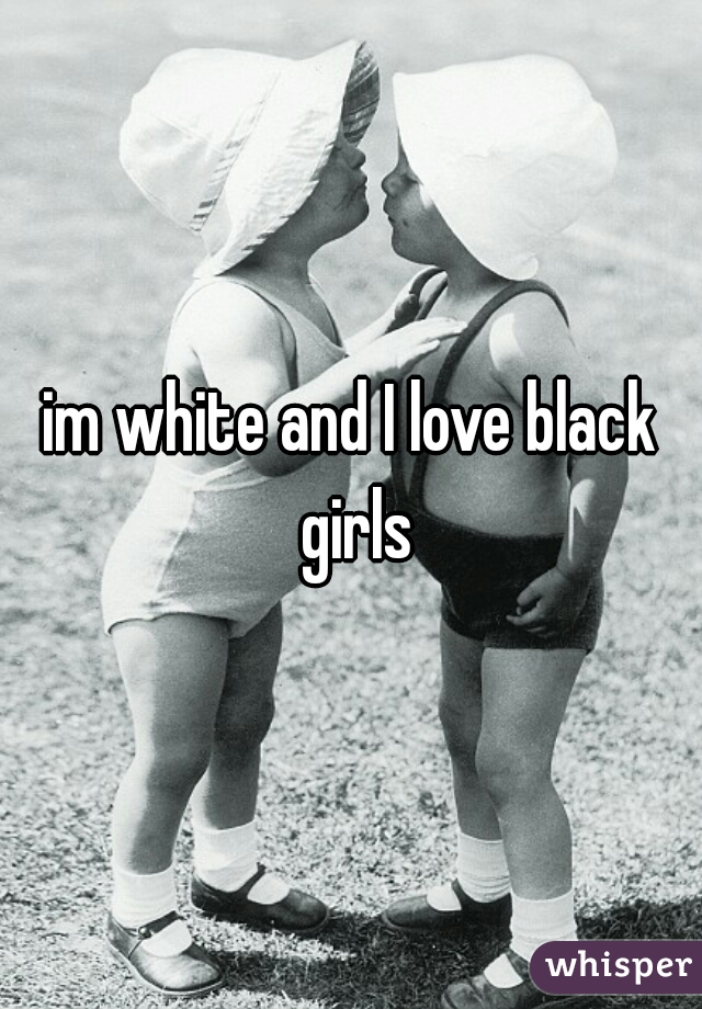 im white and I love black girls