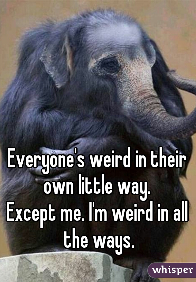 Everyone's weird in their own little way. 
Except me. I'm weird in all the ways.