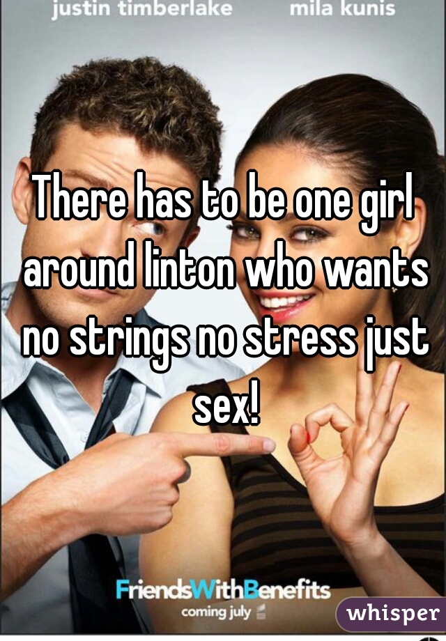 There has to be one girl around linton who wants no strings no stress just sex!