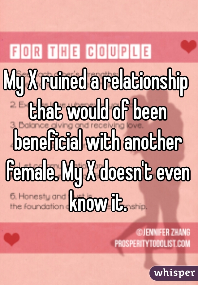 My X ruined a relationship that would of been beneficial with another female. My X doesn't even know it.