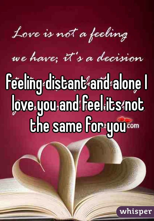 feeling distant and alone I love you and feel its not the same for you