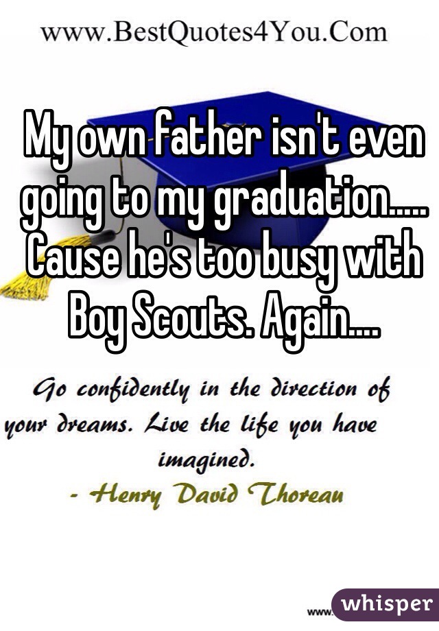 My own father isn't even going to my graduation..... Cause he's too busy with Boy Scouts. Again.... 