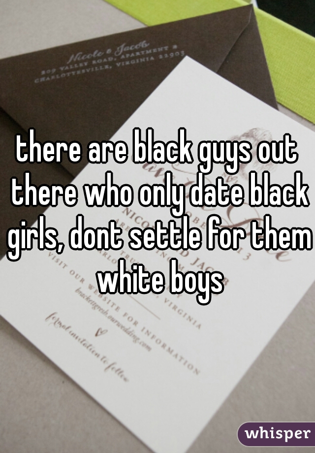 there are black guys out there who only date black girls, dont settle for them white boys