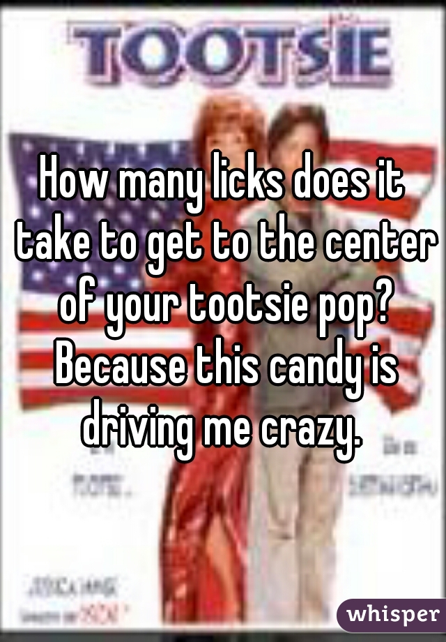 How many licks does it take to get to the center of your tootsie pop? Because this candy is driving me crazy. 